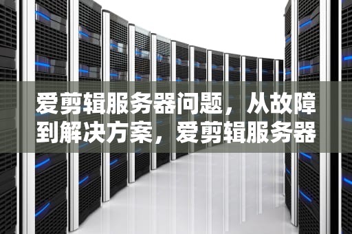 爱剪辑服务器问题，从故障到解决方案，爱剪辑服务器问题怎么解决