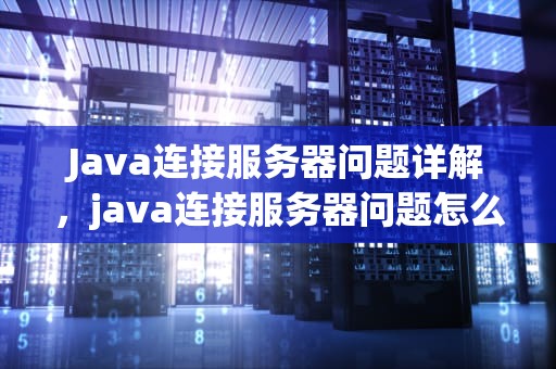 Java连接服务器问题详解，java连接服务器问题怎么解决