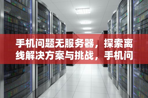 手机问题无服务器，探索离线解决方案与挑战，手机问题无服务器怎么解决