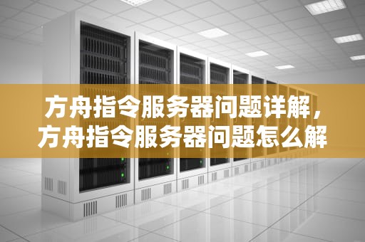 方舟指令服务器问题详解，方舟指令服务器问题怎么解决