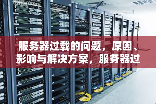 服务器过载的问题，原因、影响与解决方案，服务器过载的问题有哪些