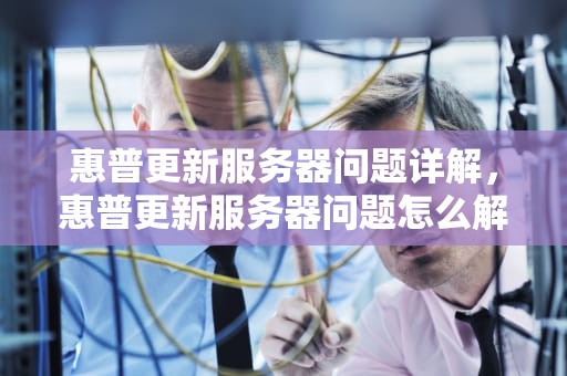 惠普更新服务器问题详解，惠普更新服务器问题怎么解决