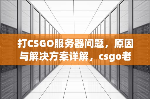 打CSGO服务器问题，原因与解决方案详解，csgo老是服务器失败