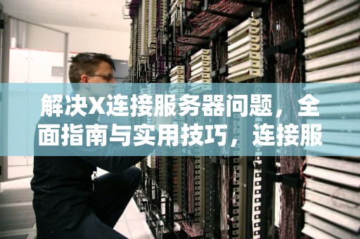 解决X连接服务器问题，全面指南与实用技巧，连接服务器出现问题是什么意思?
