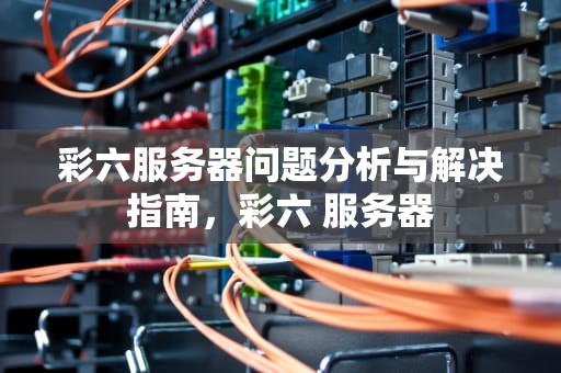 彩六服务器问题分析与解决指南，彩六 服务器