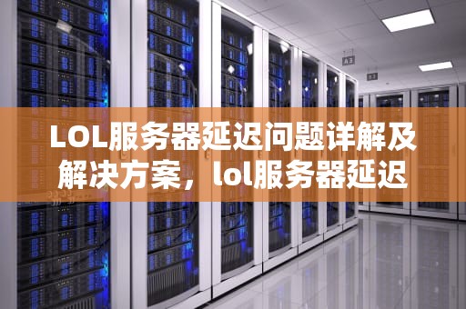LOL服务器延迟问题详解及解决方案，lol服务器延迟问题怎么解决