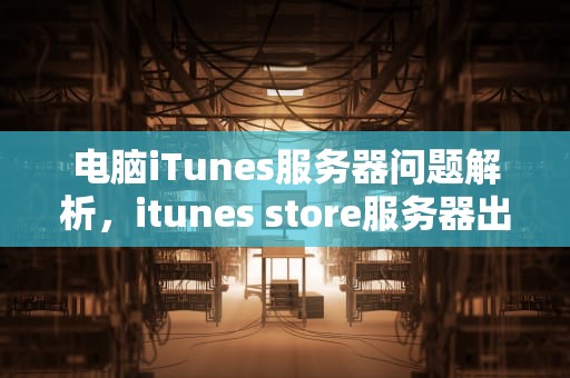 电脑iTunes服务器问题解析，itunes store服务器出错