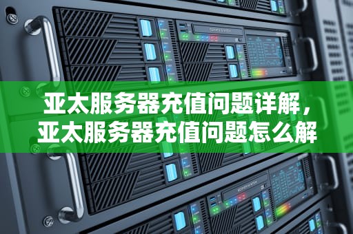 亚太服务器充值问题详解，亚太服务器充值问题怎么解决