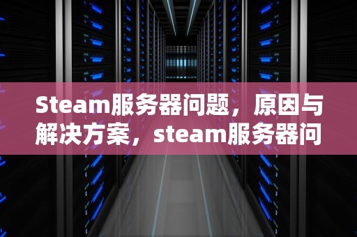 Steam服务器问题，原因与解决方案，steam服务器问题多久恢复