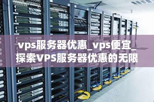 vps服务器优惠_vps便宜_探索VPS服务器优惠的无限可能