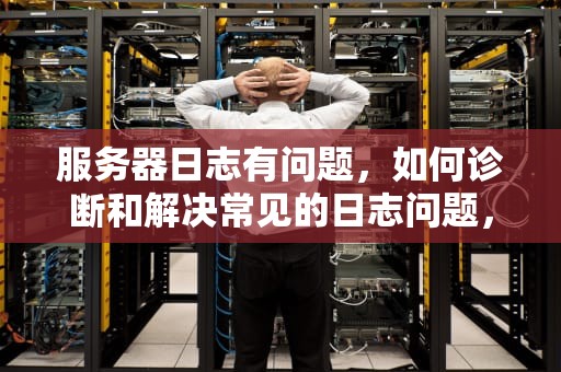 服务器日志有问题，如何诊断和解决常见的日志问题，服务器日志有问题怎么办