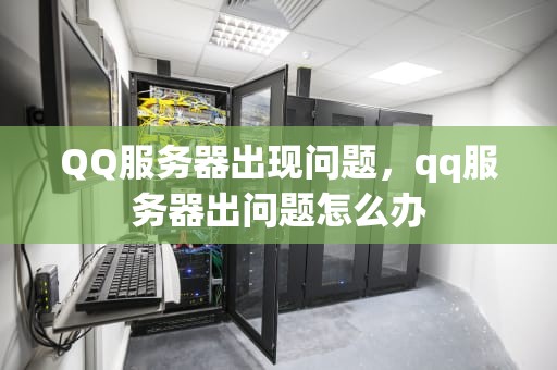QQ服务器出现问题，qq服务器出问题怎么办