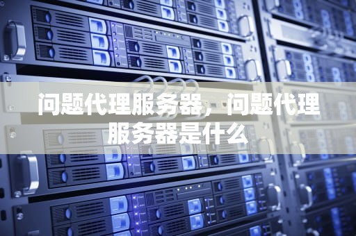 问题代理服务器，问题代理服务器是什么