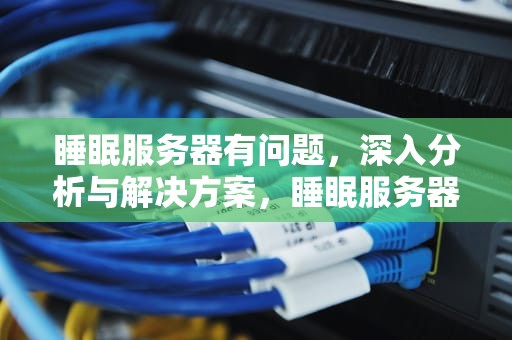 睡眠服务器有问题，深入分析与解决方案，睡眠服务器满了