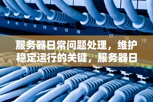 服务器日常问题处理，维护稳定运行的关键，服务器日常问题处理方法