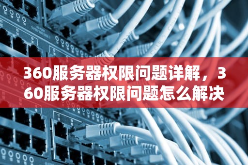 360服务器权限问题详解，360服务器权限问题怎么解决