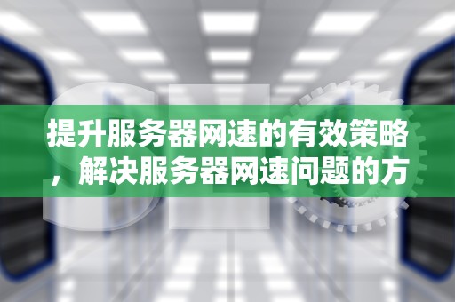 提升服务器网速的有效策略，解决服务器网速问题的方法