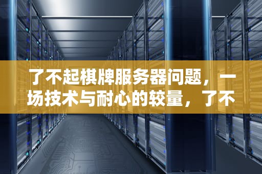 了不起棋牌服务器问题，一场技术与耐心的较量，了不起棋牌进不去了