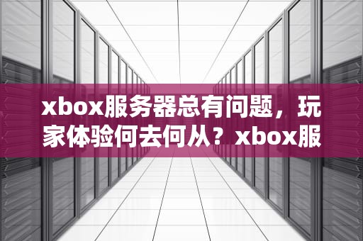 xbox服务器总有问题，玩家体验何去何从？xbox服务器总有问题怎么办
