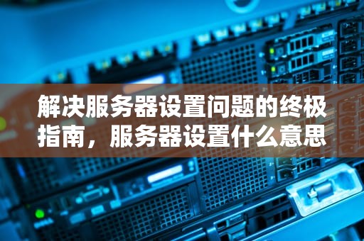 解决服务器设置问题的终极指南，服务器设置什么意思