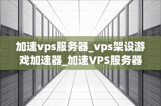 加速vps服务器_vps架设游戏加速器_加速VPS服务器的实用方法与策略