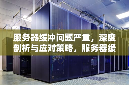 服务器缓冲问题严重，深度剖析与应对策略，服务器缓冲问题严重吗
