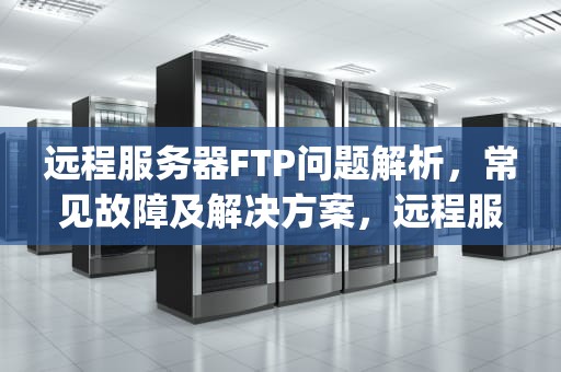 远程服务器FTP问题解析，常见故障及解决方案，远程服务器ftp问题怎么解决