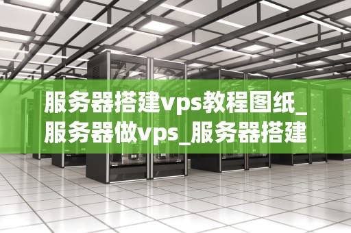 服务器搭建vps教程图纸_服务器做vps_服务器搭建VPS教程