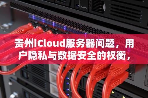 贵州iCloud服务器问题，用户隐私与数据安全的权衡，icloud服务器在贵州哪儿