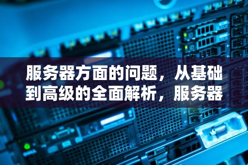 服务器方面的问题，从基础到高级的全面解析，服务器方面的问题有哪些