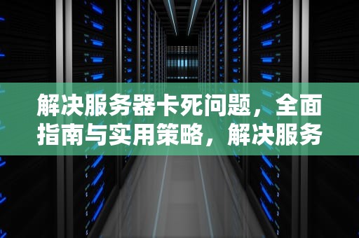 解决服务器卡死问题，全面指南与实用策略，解决服务器卡死问题的方法
