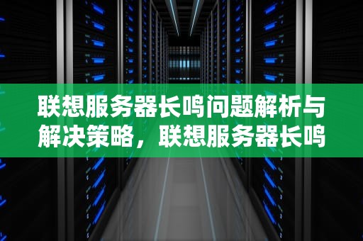 联想服务器长鸣问题解析与解决策略，联想服务器长鸣问题怎么解决