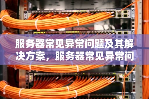 服务器常见异常问题及其解决方案，服务器常见异常问题有哪些