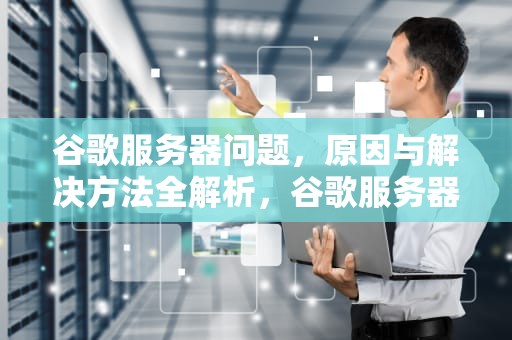 谷歌服务器问题，原因与解决方法全解析，谷歌服务器现问题怎么办
