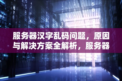 服务器汉字乱码问题，原因与解决方案全解析，服务器汉字乱码问题怎么解决