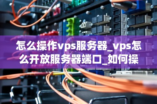 怎么操作vps服务器_vps怎么开放服务器端口_如何操作VPS服务器