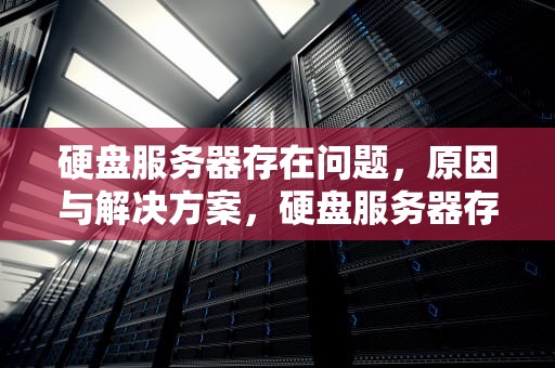 硬盘服务器存在问题，原因与解决方案，硬盘服务器存在问题怎么解决