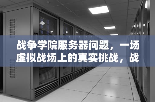 战争学院服务器问题，一场虚拟战场上的真实挑战，战争学院服务器在哪里