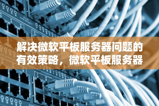 解决微软平板服务器问题的有效策略，微软平板服务器问题怎么解决