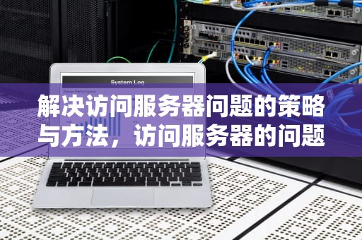 解决访问服务器问题的策略与方法，访问服务器的问题有哪些