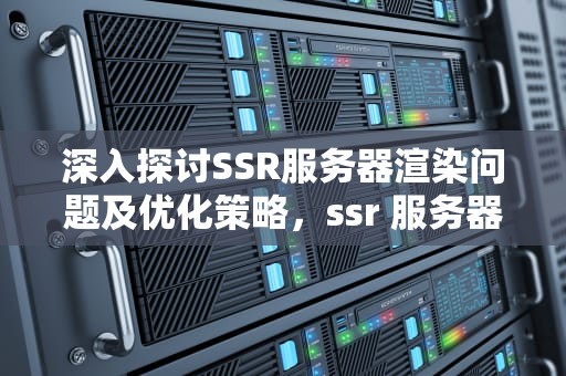 深入探讨SSR服务器渲染问题及优化策略，ssr 服务器渲染