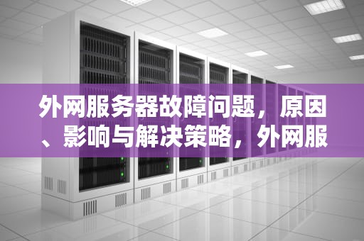 外网服务器故障问题，原因、影响与解决策略，外网服务器故障问题怎么解决
