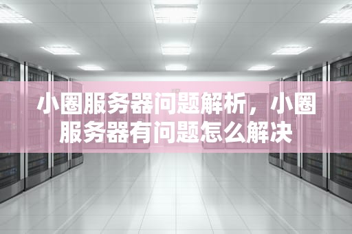 小圈服务器问题解析，小圈服务器有问题怎么解决