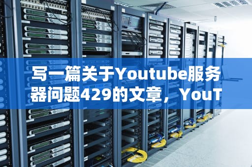 写一篇关于Youtube服务器问题429的文章，YouTube服务器问题、地理位置限制