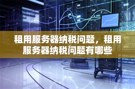 租用服务器纳税问题，租用服务器纳税问题有哪些