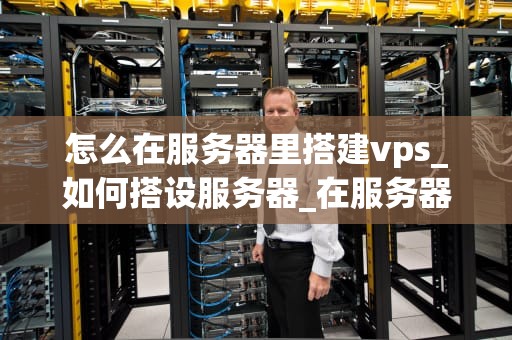 怎么在服务器里搭建vps_如何搭设服务器_在服务器里搭建VPS的详细步骤