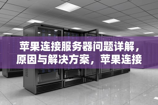 苹果连接服务器问题详解，原因与解决方案，苹果连接服务器问题怎么解决