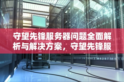 守望先锋服务器问题全面解析与解决方案，守望先锋服务器问题怎么解决