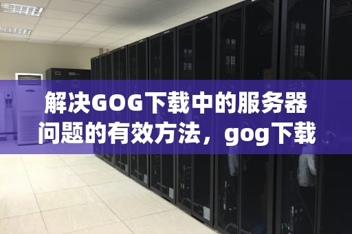 解决GOG下载中的服务器问题的有效方法，gog下载服务器问题