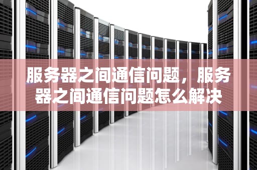 服务器之间通信问题，服务器之间通信问题怎么解决